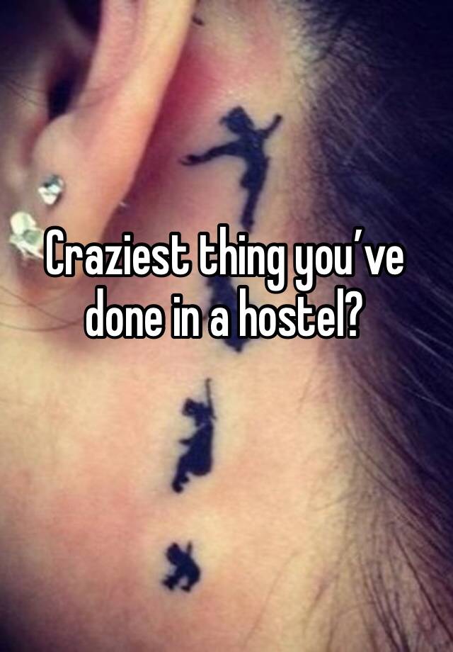 Craziest thing you’ve done in a hostel?