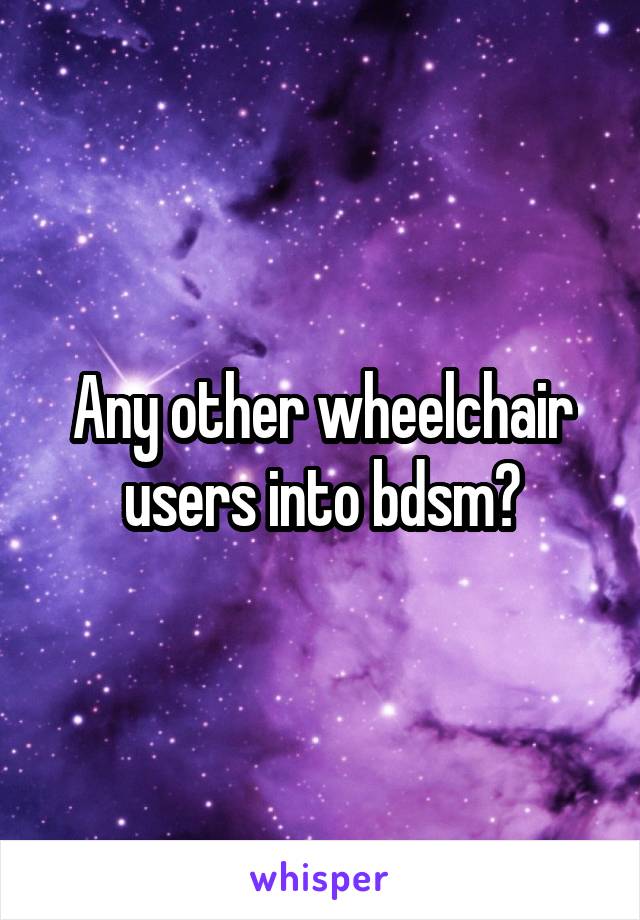 Any other wheelchair users into bdsm?