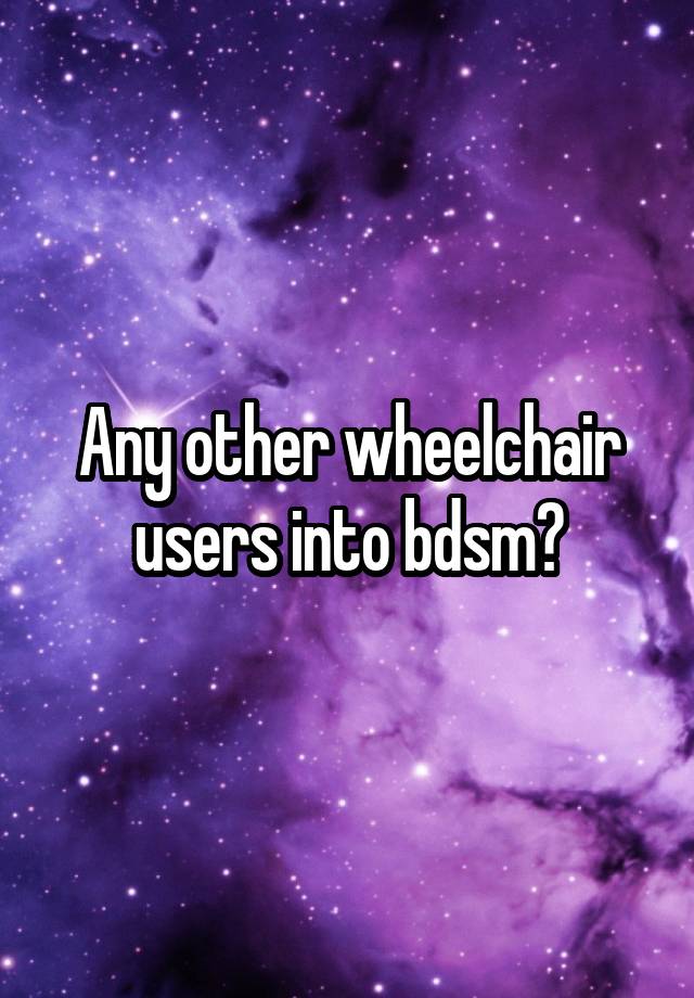 Any other wheelchair users into bdsm?