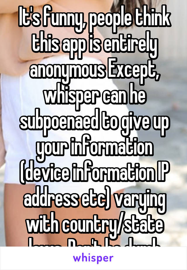 It's funny, people think this app is entirely anonymous Except, whisper can he subpoenaed to give up your information (device information IP address etc) varying with country/state laws. Don't be dumb