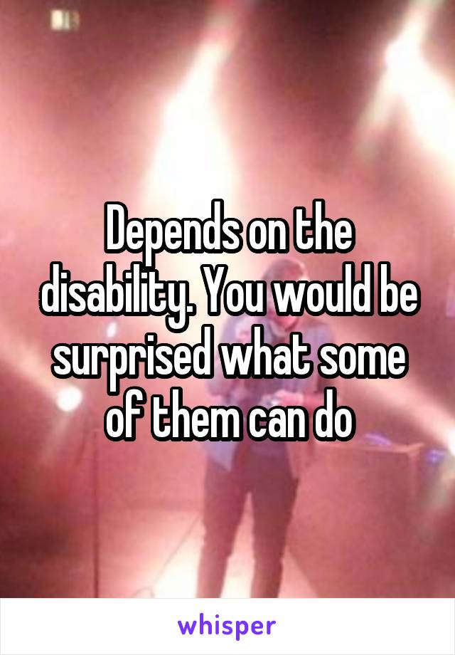 Depends on the disability. You would be surprised what some of them can do