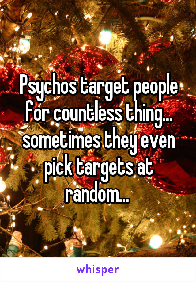 Psychos target people for countless thing... sometimes they even pick targets at random... 