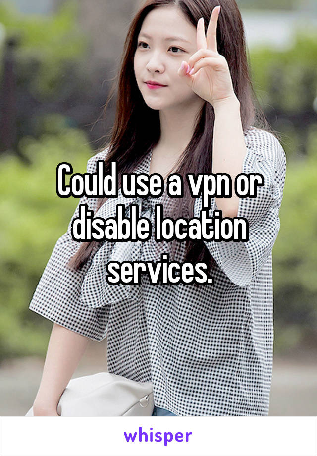 Could use a vpn or disable location services.