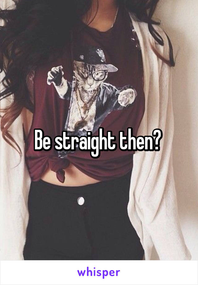 Be straight then? 