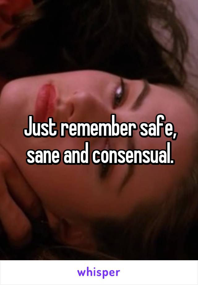 Just remember safe, sane and consensual.