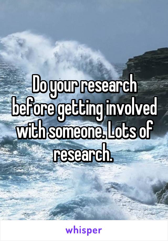 Do your research before getting involved with someone. Lots of research. 