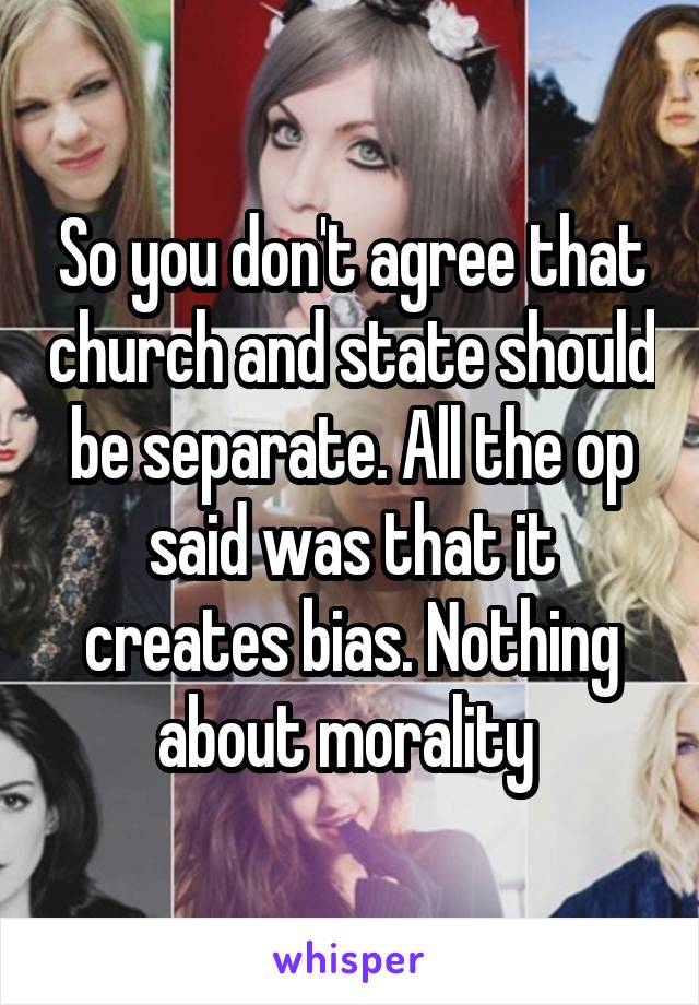 So you don't agree that church and state should be separate. All the op said was that it creates bias. Nothing about morality 