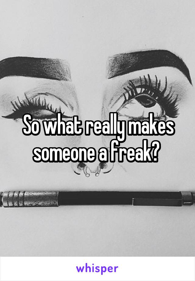 So what really makes someone a freak? 