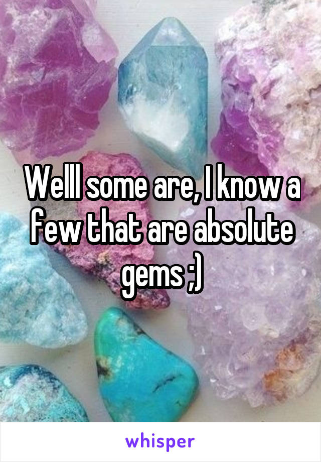 Welll some are, I know a few that are absolute gems ;)