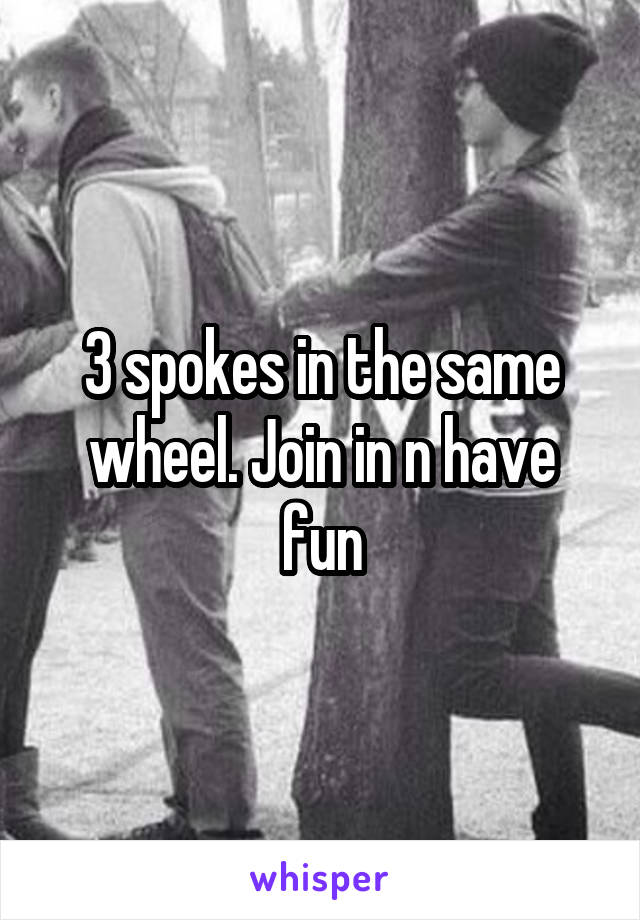 3 spokes in the same wheel. Join in n have fun