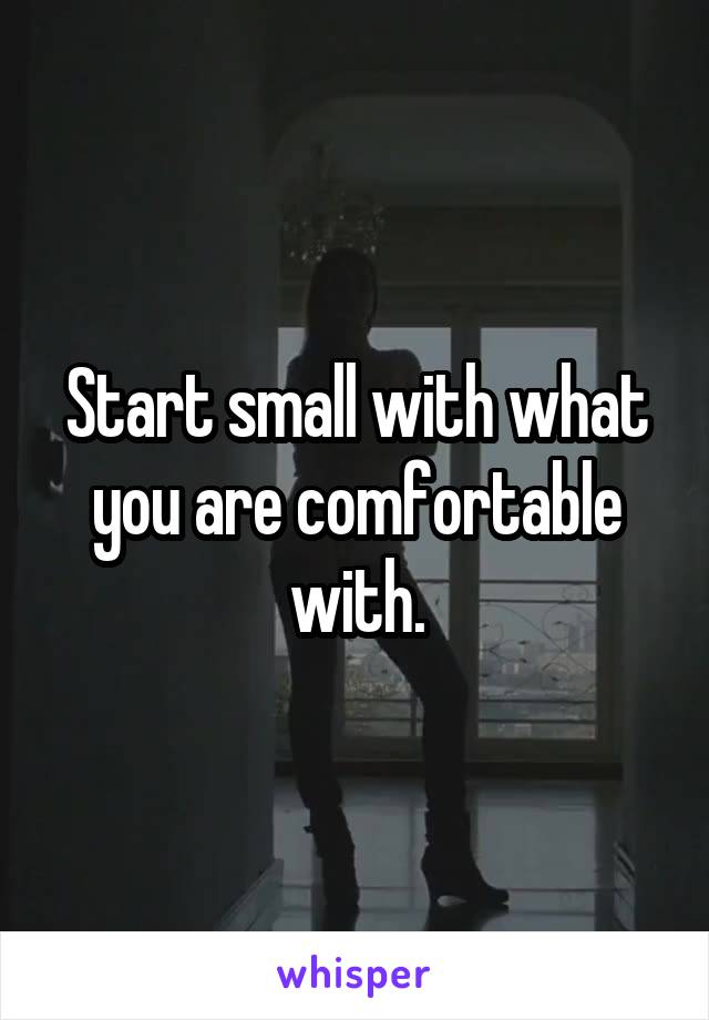 Start small with what you are comfortable with.