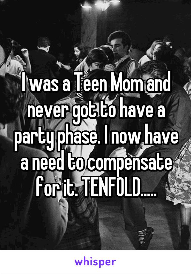 I was a Teen Mom and never got to have a party phase. I now have a need to compensate for it. TENFOLD.....