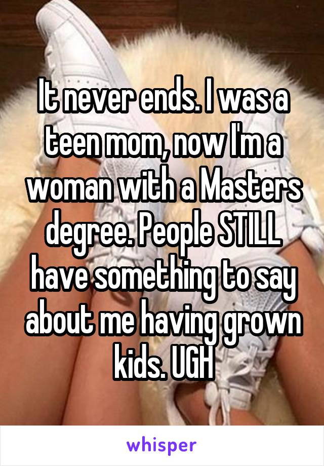 It never ends. I was a teen mom, now I'm a woman with a Masters degree. People STILL have something to say about me having grown kids. UGH