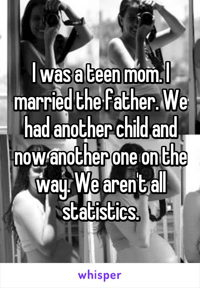 I was a teen mom. I married the father. We had another child and now another one on the way. We aren't all statistics.