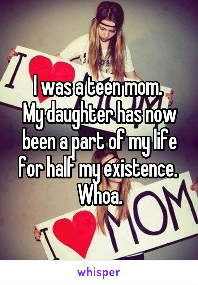 I was a teen mom. 
My daughter has now been a part of my life for half my existence. 
Whoa.