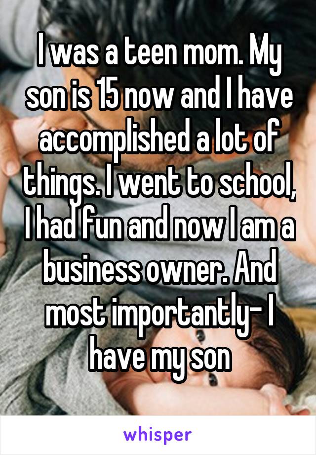I was a teen mom. My son is 15 now and I have accomplished a lot of things. I went to school, I had fun and now I am a business owner. And most importantly- I have my son
