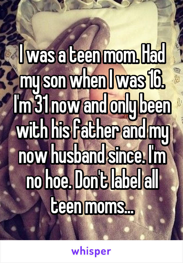 I was a teen mom. Had my son when I was 16. I'm 31 now and only been with his father and my now husband since. I'm no hoe. Don't label all teen moms...