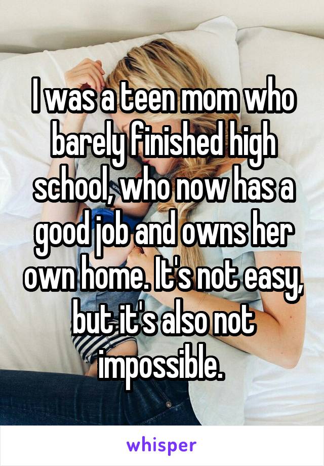 I was a teen mom who barely finished high school, who now has a good job and owns her own home. It's not easy, but it's also not impossible. 