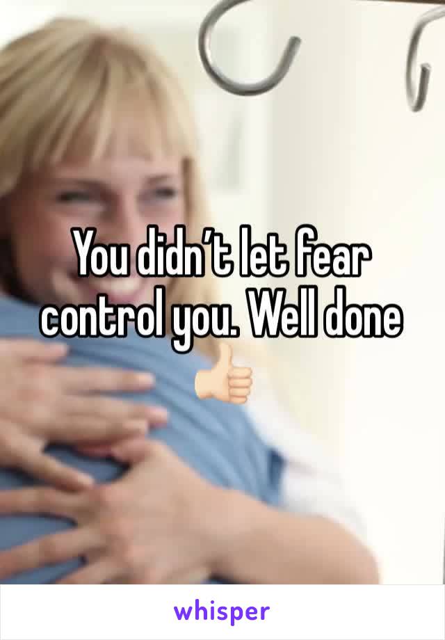 You didn’t let fear control you. Well done 👍🏻 