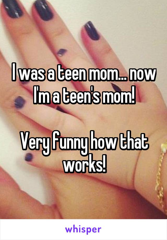 I was a teen mom... now I'm a teen's mom!

Very funny how that works!