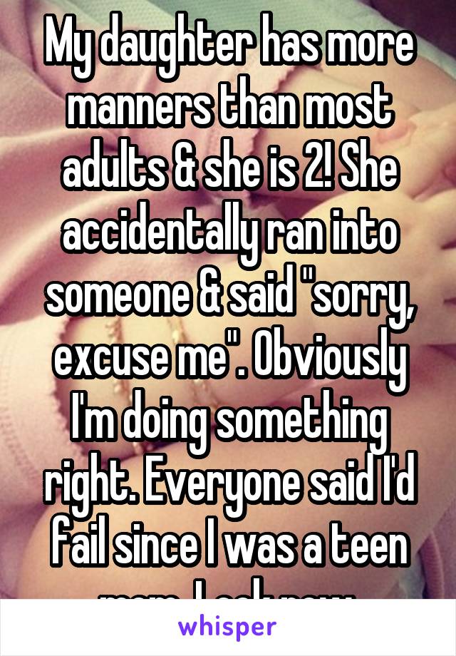 My daughter has more manners than most adults & she is 2! She accidentally ran into someone & said "sorry, excuse me". Obviously I'm doing something right. Everyone said I'd fail since I was a teen mom. Look now.