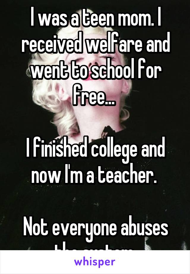 I was a teen mom. I received welfare and went to school for free... 

I finished college and now I'm a teacher. 

Not everyone abuses the system.