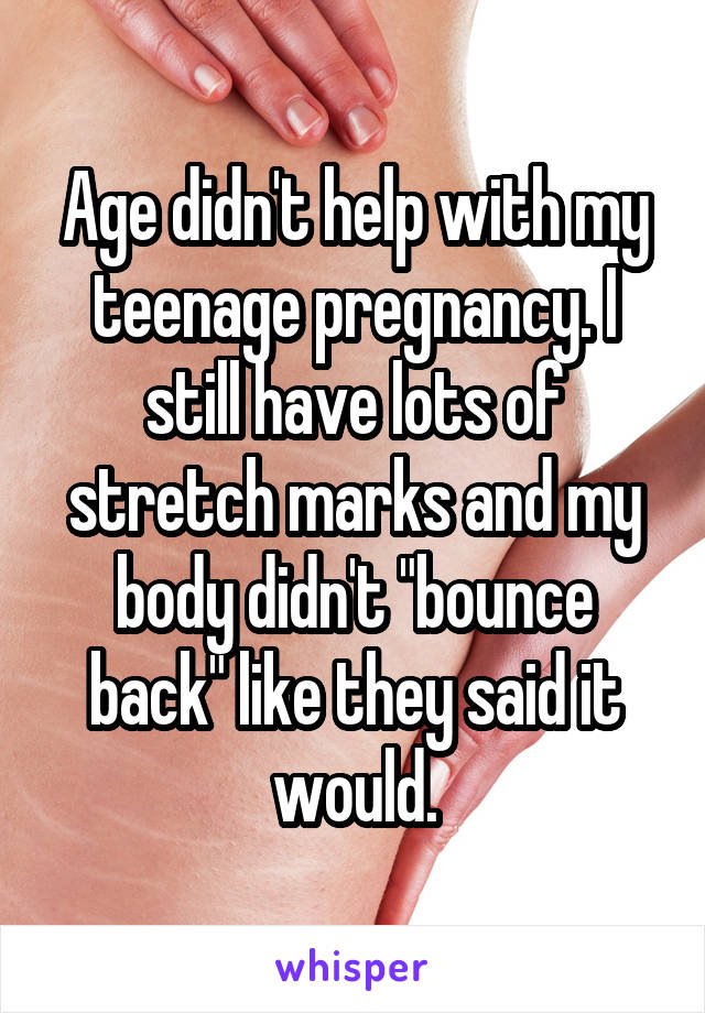 Age didn't help with my teenage pregnancy. I still have lots of stretch marks and my body didn't "bounce back" like they said it would.