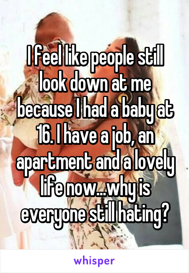 I feel like people still look down at me because I had a baby at 16. I have a job, an apartment and a lovely life now...why is everyone still hating?