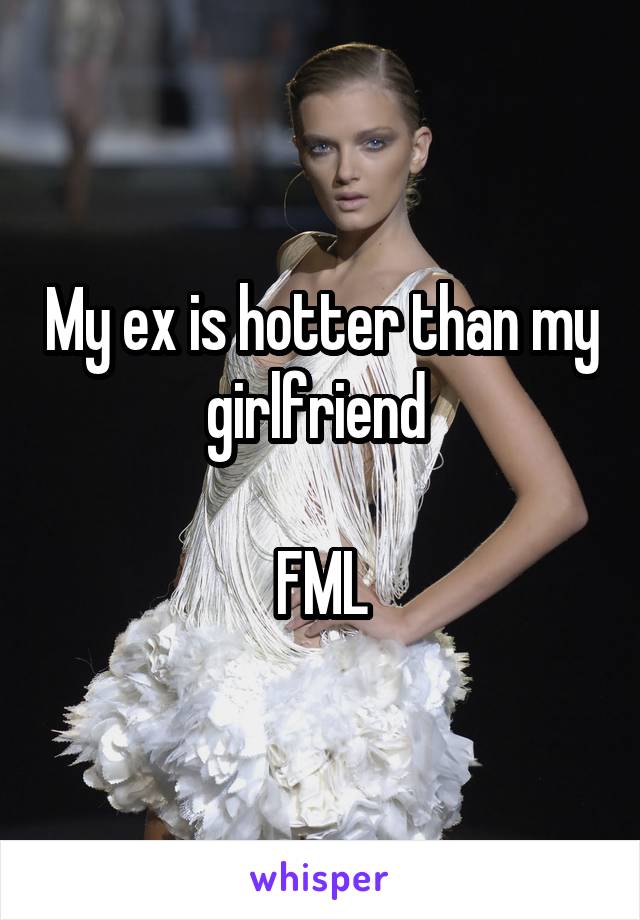 My ex is hotter than my girlfriend 

FML