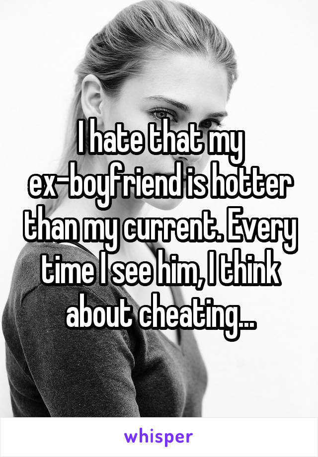 I hate that my ex-boyfriend is hotter than my current. Every time I see him, I think about cheating...