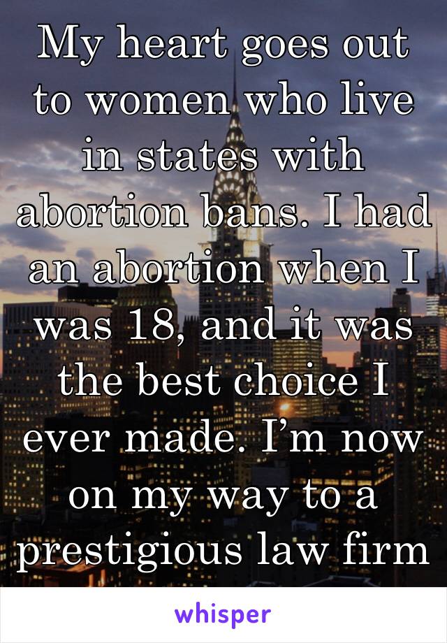 My heart goes out to women who live in states with abortion bans. I had an abortion when I was 18, and it was the best choice I ever made. I’m now on my way to a prestigious law firm in Boston. 