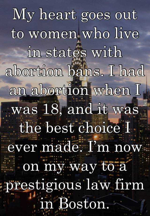 My heart goes out to women who live in states with abortion bans. I had an abortion when I was 18, and it was the best choice I ever made. I’m now on my way to a prestigious law firm in Boston. 