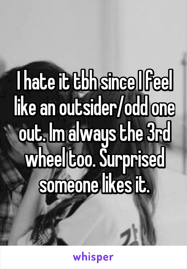 I hate it tbh since I feel like an outsider/odd one out. Im always the 3rd wheel too. Surprised someone likes it.