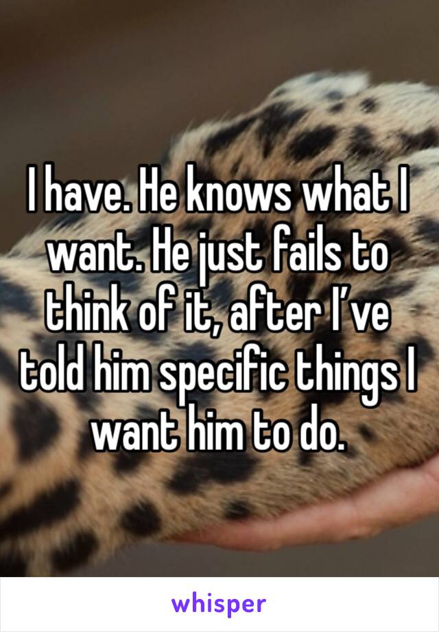 I have. He knows what I want. He just fails to think of it, after I’ve told him specific things I want him to do. 