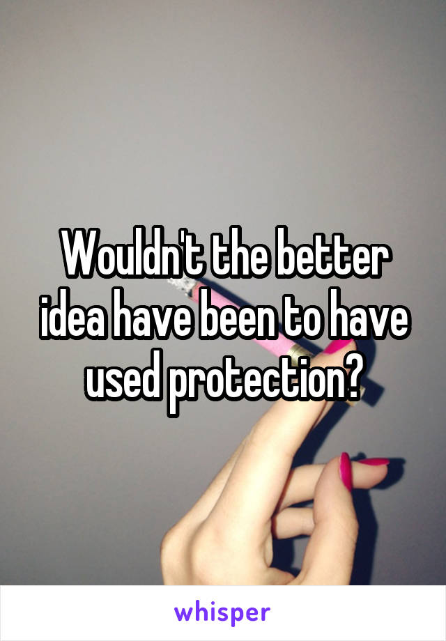 Wouldn't the better idea have been to have used protection?