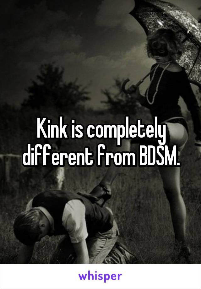 Kink is completely different from BDSM.