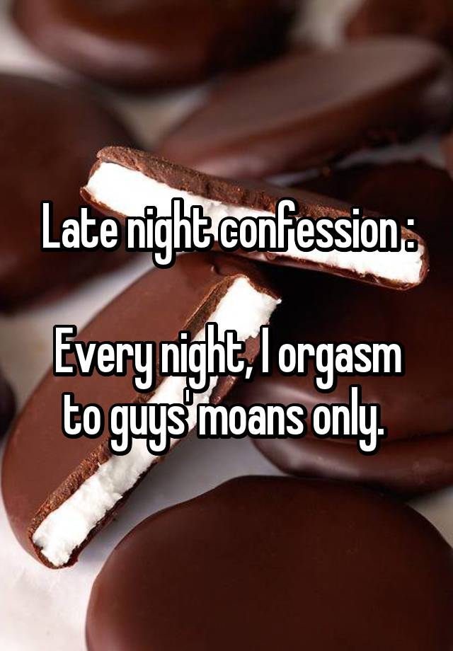 Late night confession :

Every night, I orgasm to guys' moans only. 