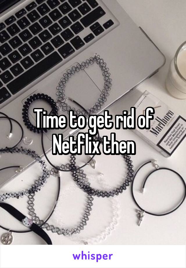 Time to get rid of Netflix then