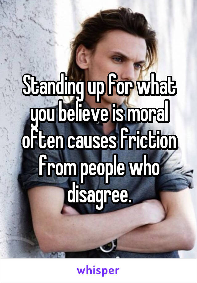 Standing up for what you believe is moral often causes friction from people who disagree.