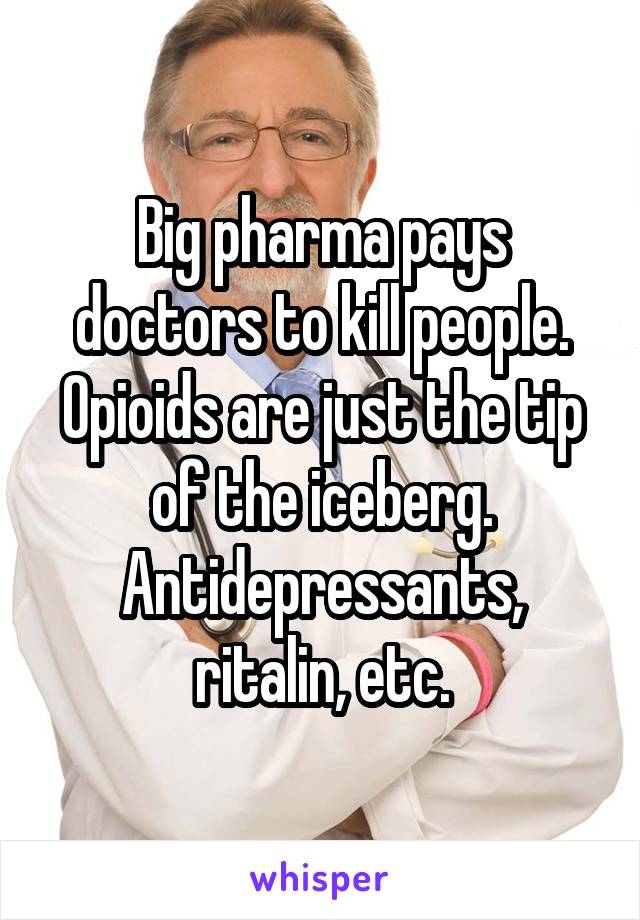 Big pharma pays doctors to kill people. Opioids are just the tip of the iceberg. Antidepressants, ritalin, etc.