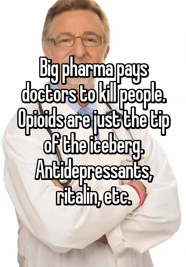 Big pharma pays doctors to kill people. Opioids are just the tip of the iceberg. Antidepressants, ritalin, etc.