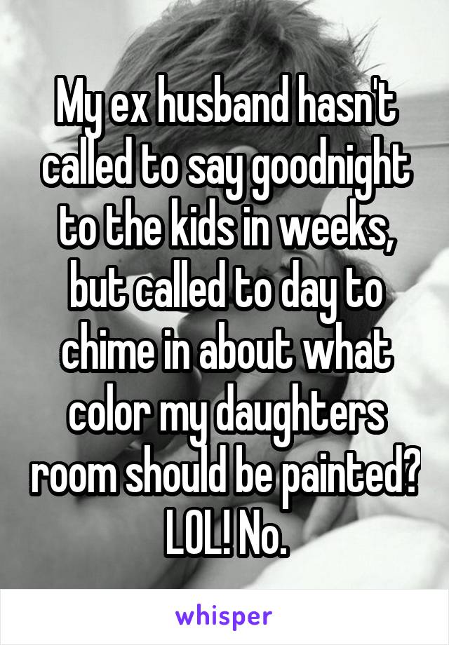 My ex husband hasn't called to say goodnight to the kids in weeks, but called to day to chime in about what color my daughters room should be painted? LOL! No.