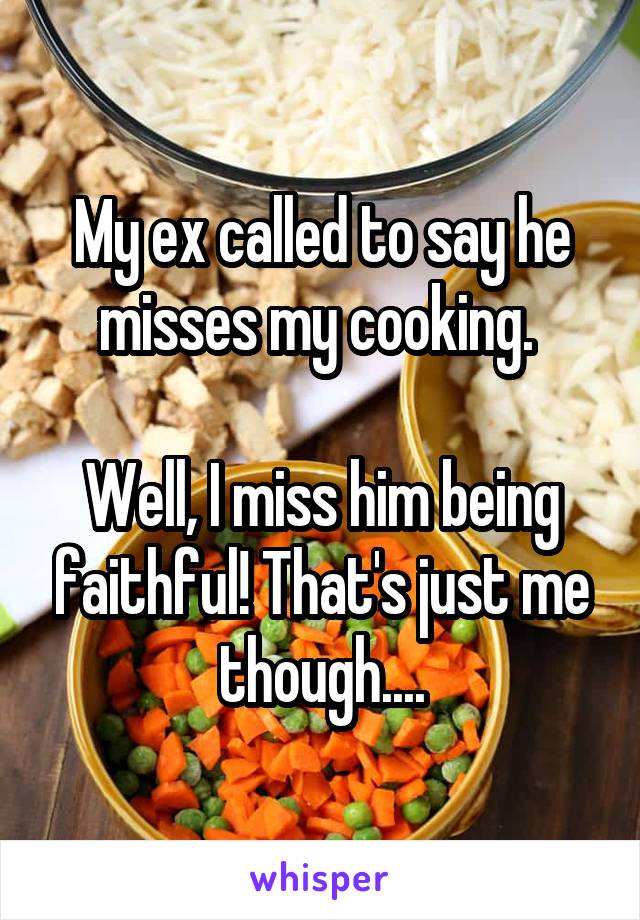 My ex called to say he misses my cooking. 

Well, I miss him being faithful! That's just me though....