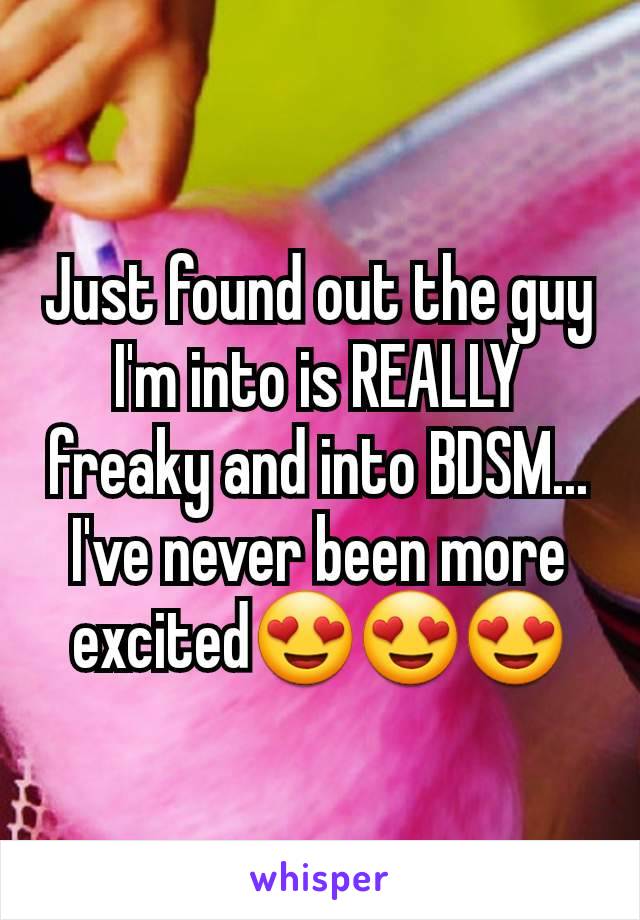 Just found out the guy I'm into is REALLY freaky and into BDSM... I've never been more excited😍😍😍