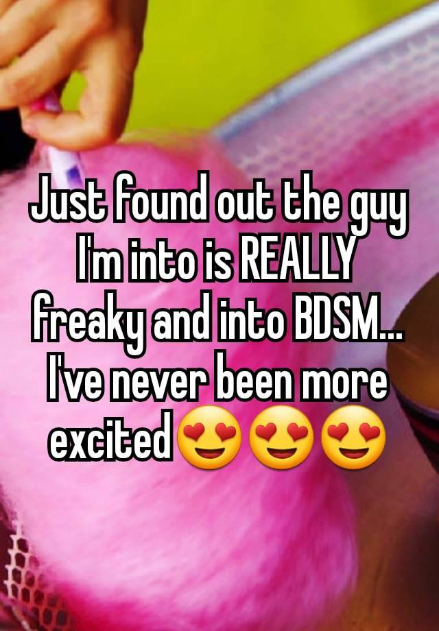 Just found out the guy I'm into is REALLY freaky and into BDSM... I've never been more excited😍😍😍