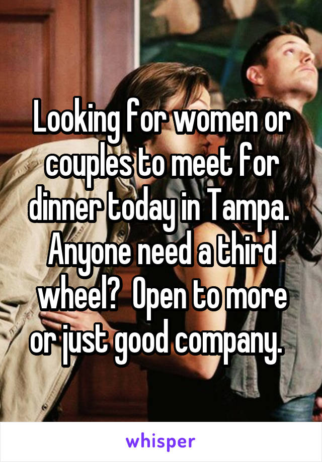 Looking for women or couples to meet for dinner today in Tampa.  Anyone need a third wheel?  Open to more or just good company.  