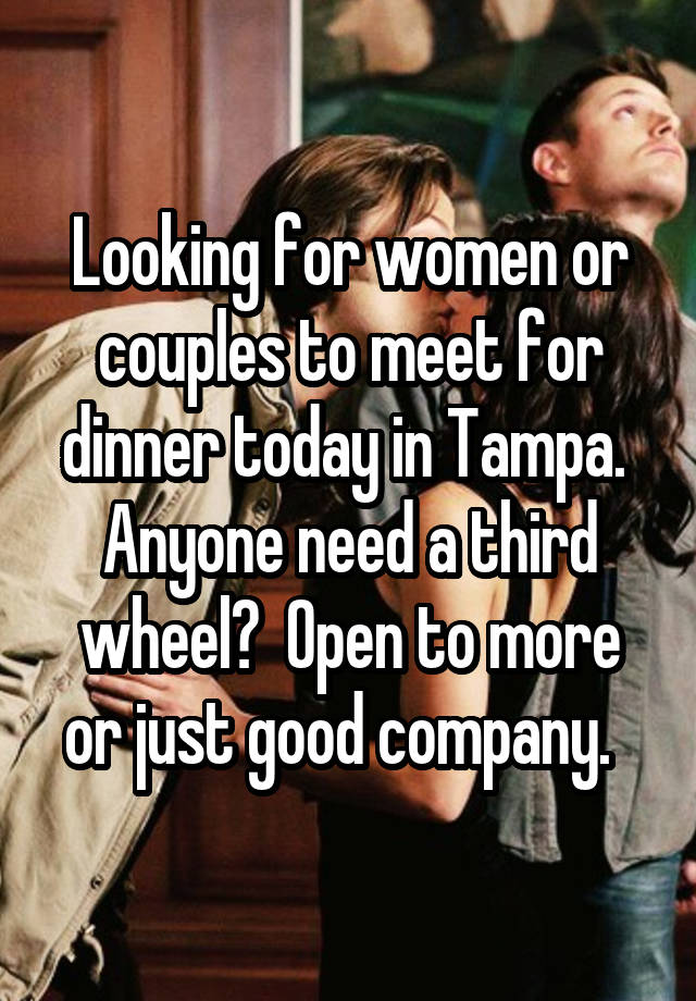 Looking for women or couples to meet for dinner today in Tampa.  Anyone need a third wheel?  Open to more or just good company.  