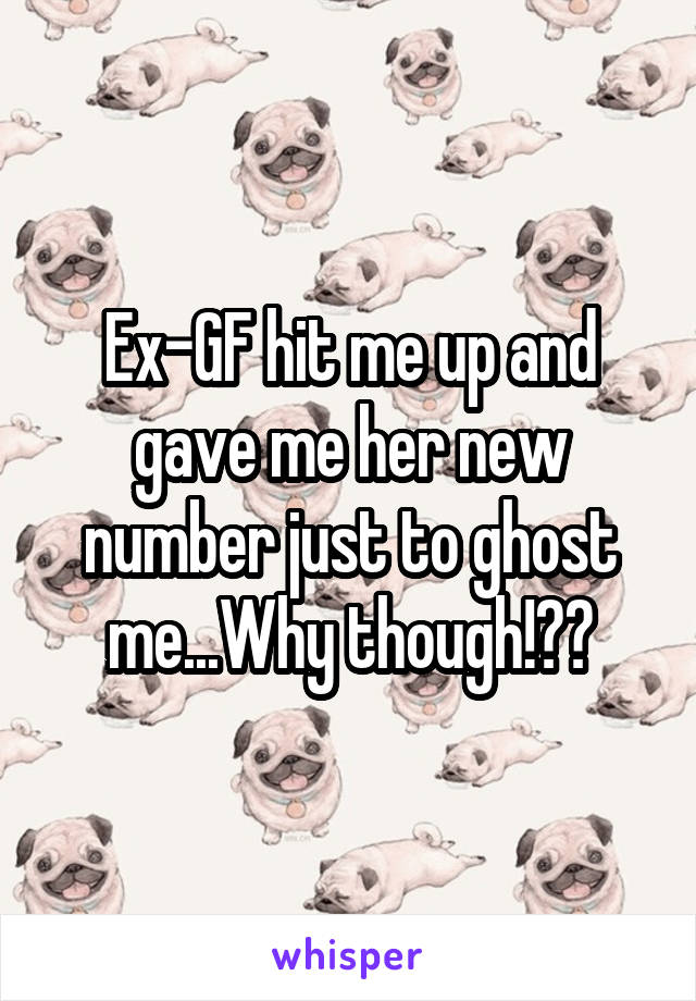 Ex-GF hit me up and gave me her new number just to ghost me...Why though!??