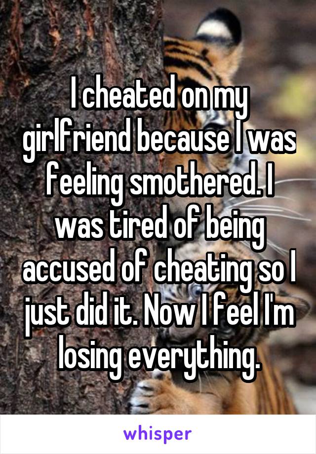 I cheated on my girlfriend because I was feeling smothered. I was tired of being accused of cheating so I just did it. Now I feel I'm losing everything.