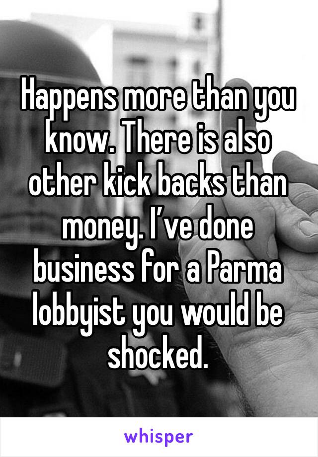 Happens more than you know. There is also other kick backs than money. I’ve done business for a Parma lobbyist you would be shocked.